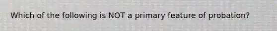 Which of the following is NOT a primary feature of probation?