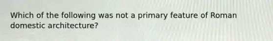 Which of the following was not a primary feature of Roman domestic architecture?