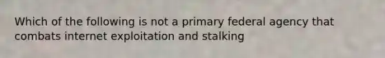 Which of the following is not a primary federal agency that combats internet exploitation and stalking