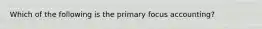 Which of the following is the primary focus accounting?