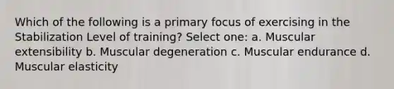 Which of the following is a primary focus of exercising in the Stabilization Level of training? Select one: a. Muscular extensibility b. Muscular degeneration c. Muscular endurance d. Muscular elasticity