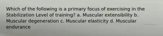 Which of the following is a primary focus of exercising in the Stabilization Level of training? a. Muscular extensibility b. Muscular degeneration c. Muscular elasticity d. Muscular endurance