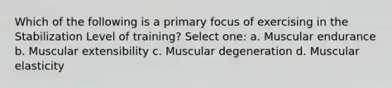 Which of the following is a primary focus of exercising in the Stabilization Level of training? Select one: a. Muscular endurance b. Muscular extensibility c. Muscular degeneration d. Muscular elasticity