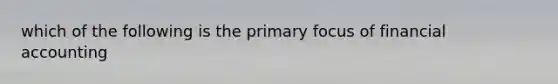 which of the following is the primary focus of financial accounting