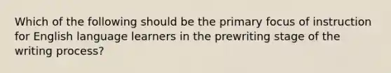 Which of the following should be the primary focus of instruction for English language learners in the prewriting stage of the writing process?