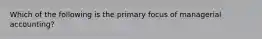 Which of the following is the primary focus of managerial accounting?