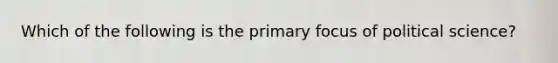 Which of the following is the primary focus of political science?