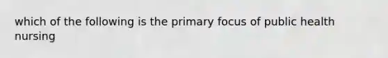 which of the following is the primary focus of public health nursing