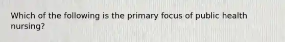 Which of the following is the primary focus of public health nursing?