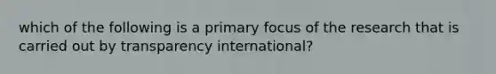 which of the following is a primary focus of the research that is carried out by transparency international?