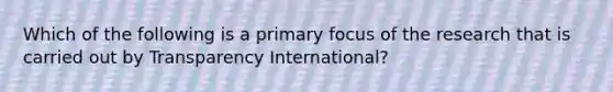 Which of the following is a primary focus of the research that is carried out by Transparency International?