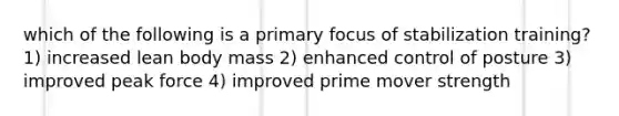 which of the following is a primary focus of stabilization training? 1) increased lean body mass 2) enhanced control of posture 3) improved peak force 4) improved prime mover strength