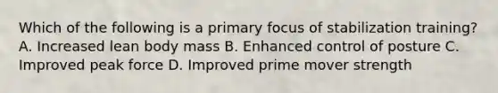 Which of the following is a primary focus of stabilization training? A. Increased lean body mass B. Enhanced control of posture C. Improved peak force D. Improved prime mover strength