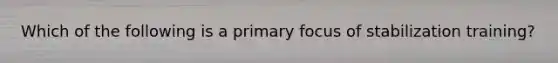 Which of the following is a primary focus of stabilization training?