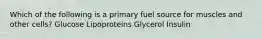 Which of the following is a primary fuel source for muscles and other cells? Glucose Lipoproteins Glycerol Insulin