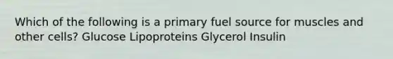 Which of the following is a primary fuel source for muscles and other cells? Glucose Lipoproteins Glycerol Insulin