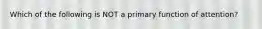 Which of the following is NOT a primary function of attention?