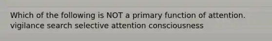 Which of the following is NOT a primary function of attention. vigilance search selective attention consciousness