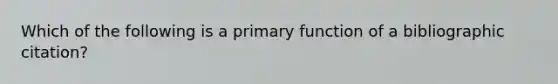 Which of the following is a primary function of a bibliographic citation?