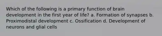 Which of the following is a primary function of brain development in the first year of life? a. Formation of synapses b. Proximodistal development c. Ossification d. Development of neurons and glial cells