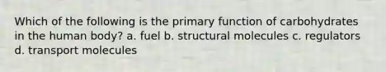 Which of the following is the primary function of carbohydrates in the human body? a. fuel b. structural molecules c. regulators d. transport molecules