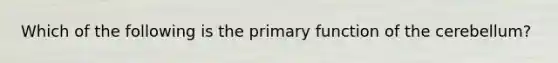 Which of the following is the primary function of the cerebellum?