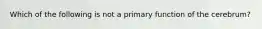 Which of the following is not a primary function of the cerebrum?