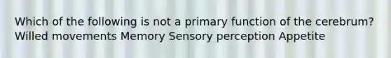 Which of the following is not a primary function of the cerebrum? Willed movements Memory Sensory perception Appetite