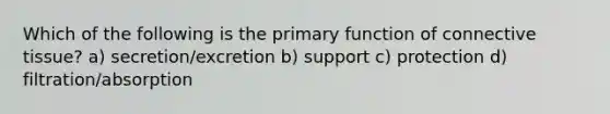 Which of the following is the primary function of connective tissue? a) secretion/excretion b) support c) protection d) filtration/absorption