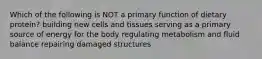 Which of the following is NOT a primary function of dietary protein? building new cells and tissues serving as a primary source of energy for the body regulating metabolism and fluid balance repairing damaged structures