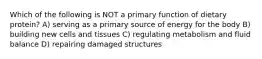 Which of the following is NOT a primary function of dietary protein? A) serving as a primary source of energy for the body B) building new cells and tissues C) regulating metabolism and fluid balance D) repairing damaged structures