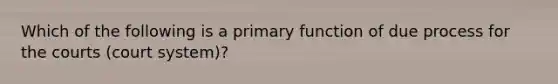 Which of the following is a primary function of due process for the courts (court system)?