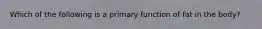 Which of the following is a primary function of fat in the body?