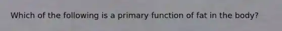 Which of the following is a primary function of fat in the body?