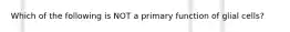 Which of the following is NOT a primary function of glial cells?