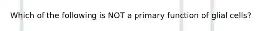 Which of the following is NOT a primary function of glial cells?