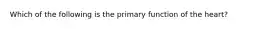 Which of the following is the primary function of the heart?