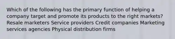 Which of the following has the primary function of helping a company target and promote its products to the right markets? Resale marketers Service providers Credit companies Marketing services agencies Physical distribution firms