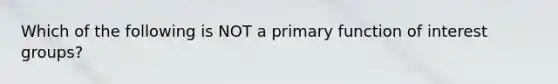 Which of the following is NOT a primary function of <a href='https://www.questionai.com/knowledge/kiXYXLKJmH-interest-groups' class='anchor-knowledge'>interest groups</a>?