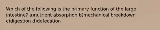 Which of the following is the primary function of the large intestine? a)nutrient absorption b)mechanical breakdown c)digestion d)defecation