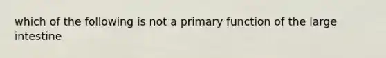 which of the following is not a primary function of the large intestine