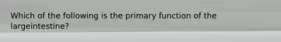 Which of the following is the primary function of the largeintestine?