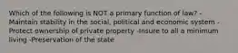 Which of the following is NOT a primary function of law? -Maintain stability in the social, political and economic system -Protect ownership of private property -Insure to all a minimum living -Preservation of the state