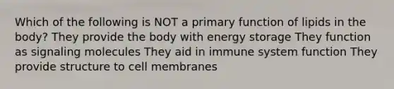 Which of the following is NOT a primary function of lipids in the body? They provide the body with energy storage They function as signaling molecules They aid in immune system function They provide structure to cell membranes