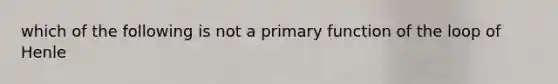 which of the following is not a primary function of the loop of Henle