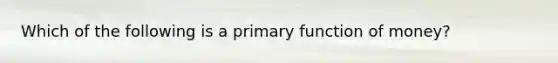 Which of the following is a primary function of money?