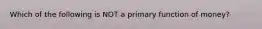 Which of the following is NOT a primary function of money?