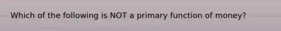 Which of the following is NOT a primary function of money?