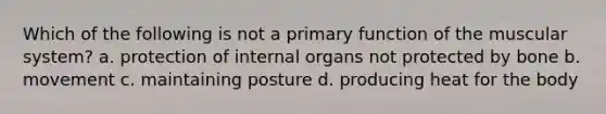 Which of the following is not a primary function of the muscular system? a. protection of internal organs not protected by bone b. movement c. maintaining posture d. producing heat for the body