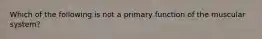 Which of the following is not a primary function of the muscular system?